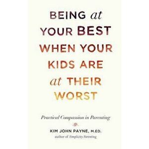 Being at Your Best When Your Kids Are at Their Worst: Practical Compassion in Parenting, Hardcover - Kim John Payne imagine
