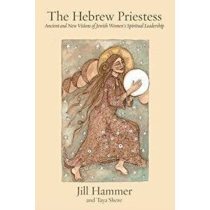The Hebrew Priestess: Ancient and New Visions of Jewish Women's Spiritual Leadership, Paperback - Jill Hammer imagine