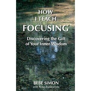 How I Teach Focusing: Discovering the Gift of Your Inner Wisdom, Paperback - Bebe Simon imagine