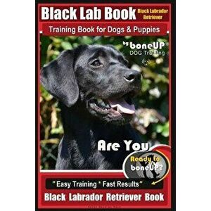 Black Lab, Black Labrador Retriever Training Book for Dogs & Puppies by Boneup Dog Training: Are You Ready to Bone Up? Easy Training * Fast Results Bl imagine