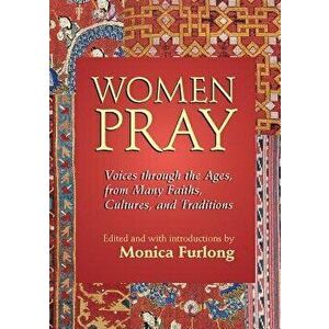 Women Pray: Voices Through the Ages, from Many Faiths, Cultures, and Traditions, Paperback - Monica Furlong imagine
