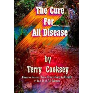 The Cure for All Disease: How to Restore Your Entire Body to Health to Rid It of All Disease, Paperback - Terry Cooksey imagine
