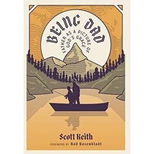Being Dad: Father as a Picture of God's Grace - Scott Leonard Keith imagine