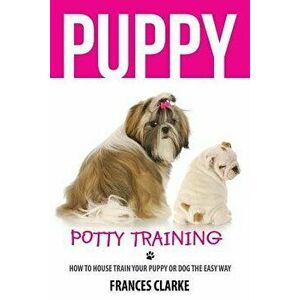 Puppy Potty Training: How to House Train Your Puppy or Dog the Easy Way, Paperback - Frances Clarke imagine