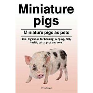 Miniature Pigs. Miniature Pigs as Pets. Mini Pigs Book for Housing, Keeping, Diet, Health, Costs, Pros and Cons., Paperback - Olivia Harper imagine