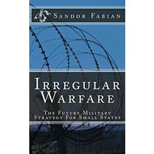 Irregular Warfare the Future Military Strategy for Small States, Paperback - Sandor Fabian imagine