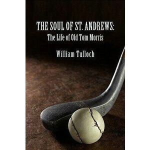 The Soul of St. Andrews: The Life of Old Tom Morris - William Tulloch imagine