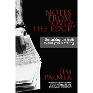 Notes from (Over) the Edge: Unmasking the Truth to End Your Suffering, Paperback - Jim Palmer imagine