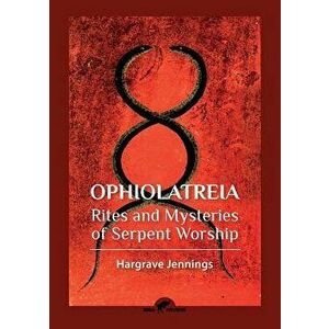 Ophiolatreia: Rites and Mysteries of Serpent Worship, Paperback - Hargrave Jennings imagine