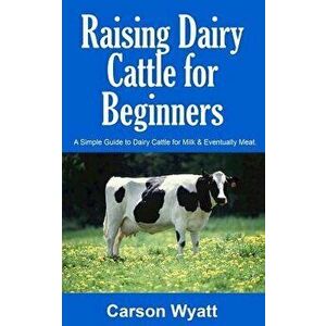 Raising Dairy Cattle for Beginners: A Simple Guide to Dairy Cattle for Milk and Eventually Meat, Paperback - Carson Wyatt imagine