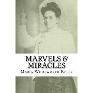 Marvels & Miracles: God Wrought in the Ministry for Forty-Five Years, Paperback - Maria Beulah Woodworth-Etter imagine