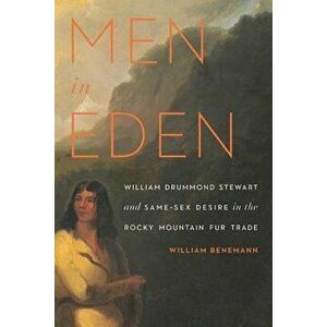 Men in Eden: William Drummond Stewart and Same-Sex Desire in the Rocky Mountain Fur Trade, Paperback - William Benemann imagine