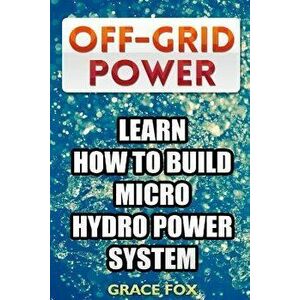 Off-Grid Power: Learn How to Build Micro Hydro Power System, Paperback - Grace Fox imagine