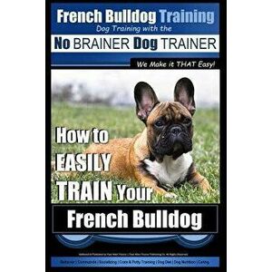 French Bulldog Training - Dog Training with the No BRAINER Dog TRAINER We Make it THAT Easy!: How To EASILY TRAIN Your French Bulldog, Paperback - Pau imagine