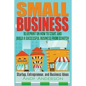 Small Business: Blueprint on How to Start and Build a Successful Business from Scratch - Startup, Entrepreneur, and Business Ideas, Paperback - Andy A imagine