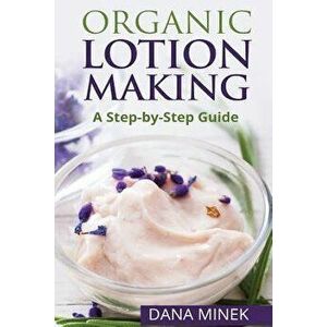 Organic Lotion Making for Beginners: A Step-By-Step Guide - Dana Minek imagine