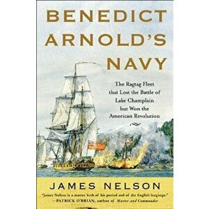 Benedict Arnold's Navy: The Ragtag Fleet That Lost the Battle of Lake Champlain But Won the American Revolution - James L. Nelson imagine