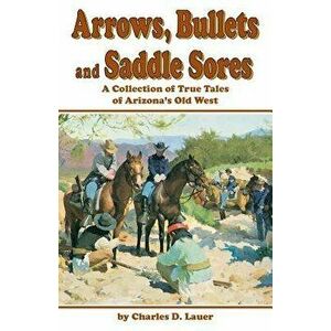 Arrows, Bullets and Saddle Sores: A Collection of True Tales of Arizona's Old West, Paperback - Charles D. Lauer imagine