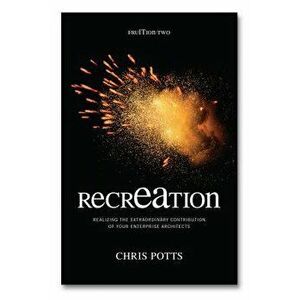 Recreation: Realizing the Extraordinary Contribution of Your Enterprise Architects, Paperback - Chris Potts imagine