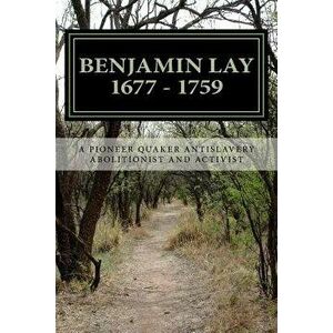 Benjamin Lay: A Pioneer Quaker Antislavery Advocate & Activist, Paperback - Benjamin Lay imagine
