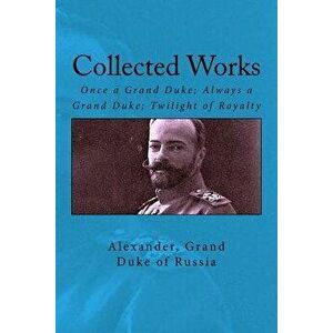 Collected Works: Once a Grand Duke; Always a Grand Duke; Twilight of Royalty, Paperback - Grand Duke of Russia Alexander imagine
