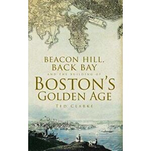 Beacon Hill, Back Bay and the Building of Boston's Golden Age, Hardcover - Ted Clarke imagine