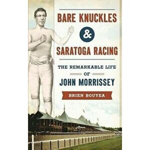 Bare Knuckles & Saratoga Racing: The Remarkable Life of John Morrissey, Hardcover - Brien Bouyea imagine