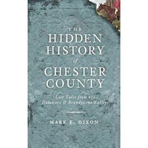 The Hidden History of Chester County: Lost Tales from the Delaware & Brandywine Valleys, Hardcover - Mark E. Dixon imagine