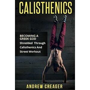 Calisthenics: Becoming a Greek God - Shredded Through Calisthenics and Street Workout, Paperback - Andrew Creager imagine
