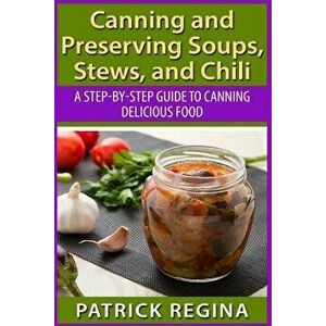 Canning and Preserving Soups, Stews, and Chili: A Step-By-Step Guide to Canning Delicious Food - Patrick Regina imagine