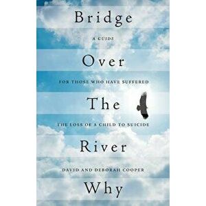 Bridge Over the River Why: A Guide for Those Who Have Suffered the Loss of a Child to Suicide - David Cooper imagine