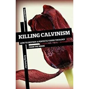 Killing Calvinism: How to Destroy a Perfectly Good Theology from the Inside, Paperback - Greg Dutcher imagine