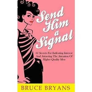 Send Him a Signal: 61 Secrets for Indicating Interest and Attracting the Attention of Higher Quality Men, Paperback - Bruce Bryans imagine