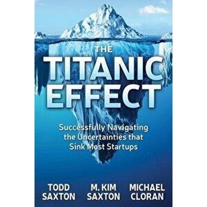 The Titanic Effect: Successfully Navigating the Uncertainties That Sink Most Startups, Paperback - Todd Saxton imagine