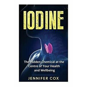 Iodine: The Hidden Chemical at the Center of Your Health and Well-Being, Paperback - Jennifer Cox imagine