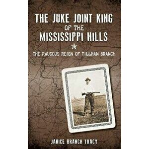 The Juke Joint King of the Mississippi Hills: The Raucous Reign of Tillman Branch, Hardcover - Janice Branch Tracy imagine
