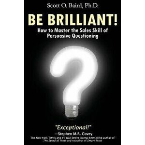 Be Brilliant! How to Master the Sales Skill of Persuasive Questioning, Paperback - Scott O. Baird imagine
