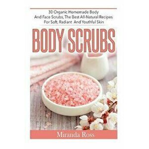 Body Scrubs: 30 Organic Homemade Body and Face Scrubs, the Best All-Natural Recipes for Soft, Radiant and Youthful Skin, Paperback - Miranda Ross imagine