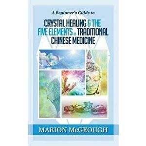 A Beginner's Guide to Crystal Healing & the Five Elements of Traditional Chinese Medicine - Marion McGeough imagine