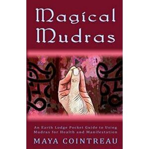Magical Mudras - An Earth Lodge Pocket Guide to Using Mudras for Health and Manifestation, Paperback - Maya Cointreau imagine