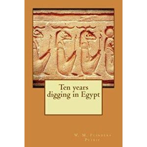 Ten Years Digging in Egypt - W. M. Flinders Petrie imagine