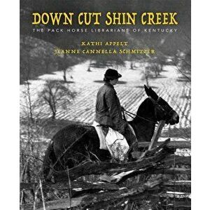 Down Cut Shin Creek: The Pack Horse Librarians of Kentucky, Hardcover - Kathi Appelt imagine