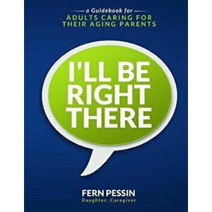 I'll Be Right There: A Guidebook for Adults Caring for Their Aging Parents, Paperback - Fern Pessin imagine