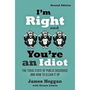 I'm Right and You're an Idiot - 2nd Edition: The Toxic State of Public Discourse and How to Clean It Up, Paperback - James Hoggan imagine