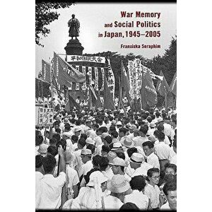 War Memory and Social Politics in Japan, 1945-2005, Paperback - Franziska Seraphim imagine
