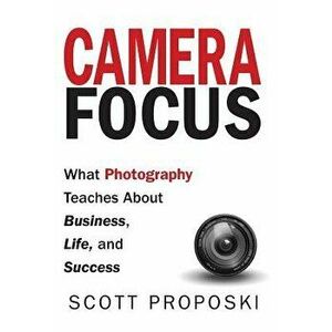 Camera Focus: What Photography Teaches About Business, Life, and Success, Hardcover - Scott Proposki imagine