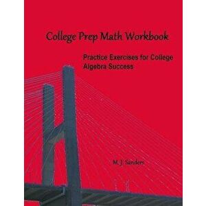 College Prep Math Workbook: Practice Exercises for College Algebra Success, Paperback - M. J. Sanders imagine