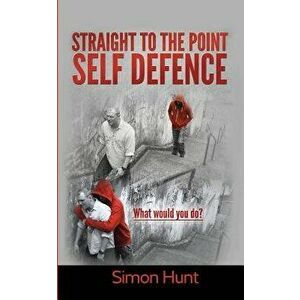 Straight to the Point Self Defence: Your Definitive Guide to Self Protection, Paperback - Simon Hunt imagine