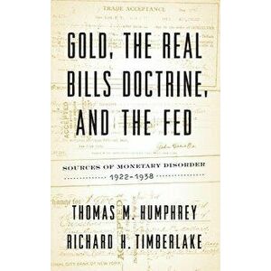 Gold, the Real Bills Doctrine, and the Fed: Sources of Monetary Disorder, 1922-1938, Hardcover - Thomas M. Humphrey imagine