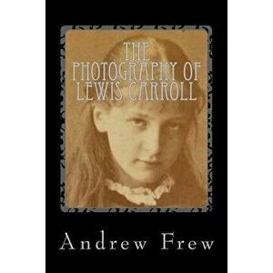 The Photography of Lewis Carroll: Illustrated with 82 Plates, Paperback - Andrew G. Frew imagine